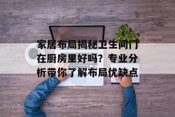 家居布局揭秘卫生间门在厨房里好吗？专业分析带你了解布局优缺点