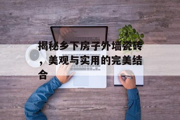揭秘乡下房子外墙瓷砖，美观与实用的完美结合