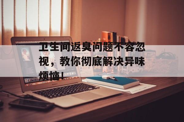 卫生间返臭问题不容忽视，教你彻底解决异味烦恼！