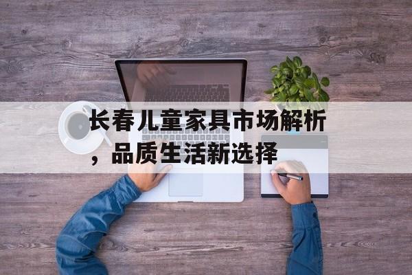 长春儿童家具市场解析，品质生活新选择