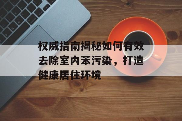 权威指南揭秘如何有效去除室内苯污染，打造健康居住环境