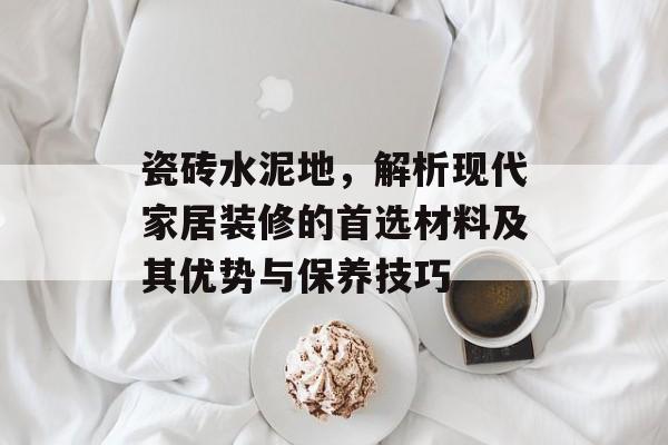 瓷砖水泥地，解析现代家居装修的首选材料及其优势与保养技巧