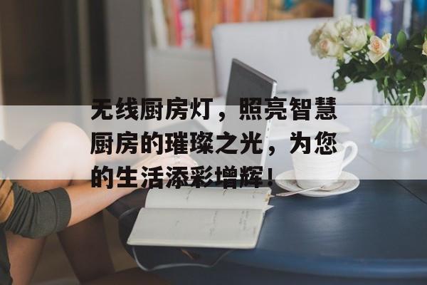 无线厨房灯，照亮智慧厨房的璀璨之光，为您的生活添彩增辉！