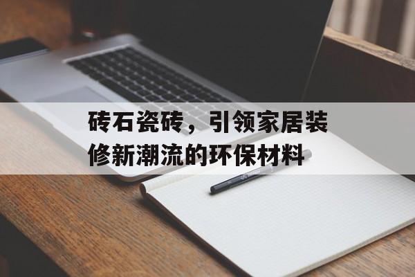 砖石瓷砖，引领家居装修新潮流的环保材料