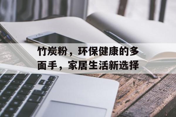 竹炭粉，环保健康的多面手，家居生活新选择