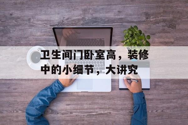 卫生间门卧室高，装修中的小细节，大讲究