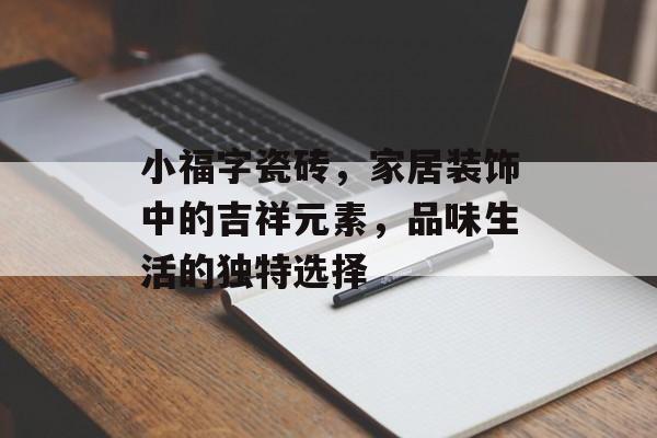 小福字瓷砖，家居装饰中的吉祥元素，品味生活的独特选择