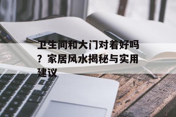 卫生间和大门对着好吗？家居风水揭秘与实用建议