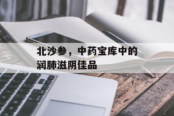 北沙参，中药宝库中的润肺滋阴佳品