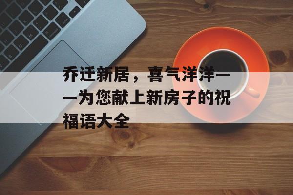 乔迁新居，喜气洋洋——为您献上新房子的祝福语大全