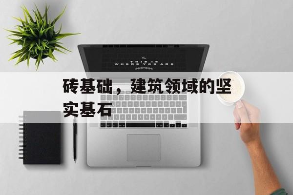 砖基础，建筑领域的坚实基石