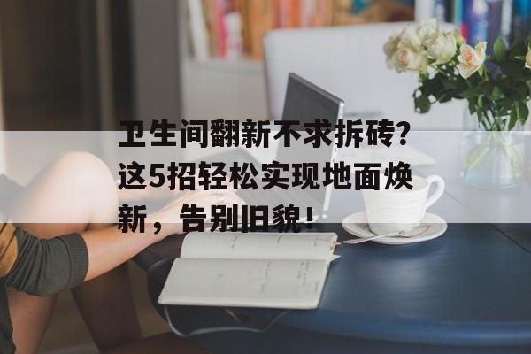 卫生间翻新不求拆砖？这5招轻松实现地面焕新，告别旧貌！
