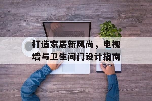 打造家居新风尚，电视墙与卫生间门设计指南