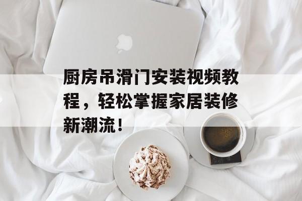 厨房吊滑门安装视频教程，轻松掌握家居装修新潮流！