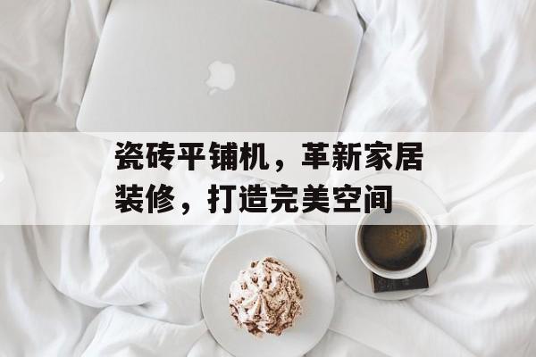 瓷砖平铺机，革新家居装修，打造完美空间