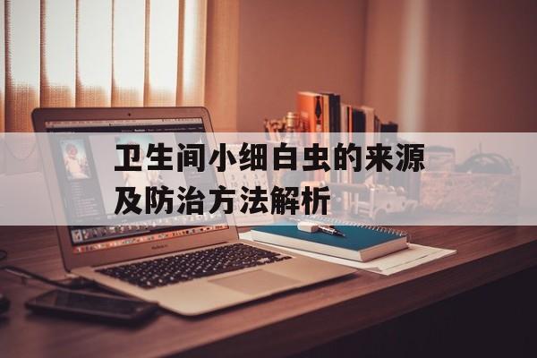 卫生间小细白虫的来源及防治方法解析