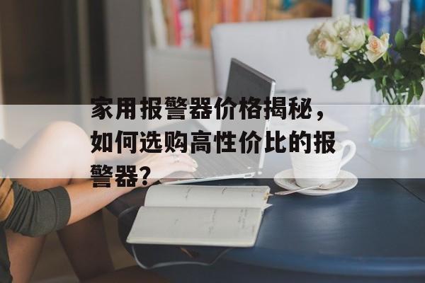 家用报警器价格揭秘，如何选购高性价比的报警器？