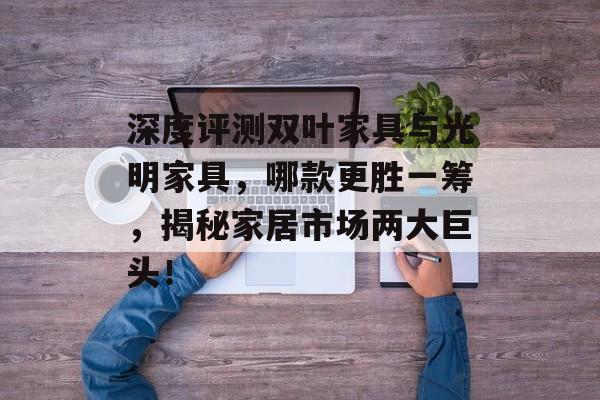 深度评测双叶家具与光明家具，哪款更胜一筹，揭秘家居市场两大巨头！