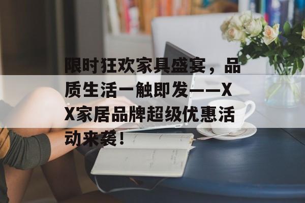 限时狂欢家具盛宴，品质生活一触即发——XX家居品牌超级优惠活动来袭！