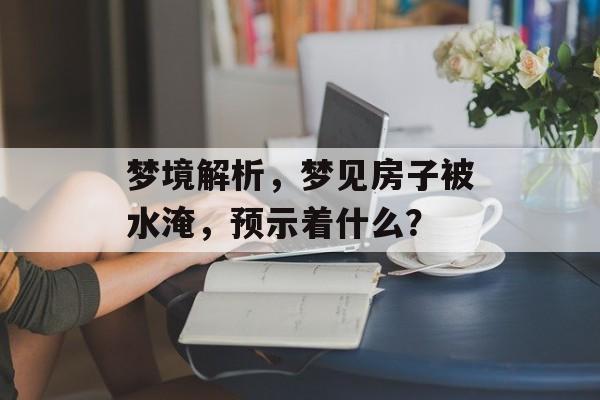 梦境解析，梦见房子被水淹，预示着什么？