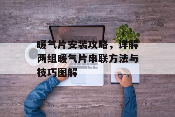暖气片安装攻略，详解两组暖气片串联方法与技巧图解