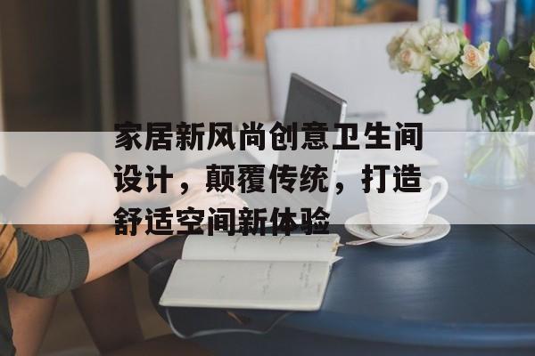 家居新风尚创意卫生间设计，颠覆传统，打造舒适空间新体验