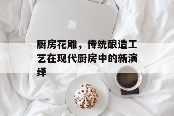 厨房花雕，传统酿造工艺在现代厨房中的新演绎