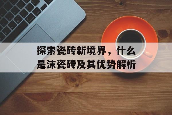 探索瓷砖新境界，什么是沫瓷砖及其优势解析