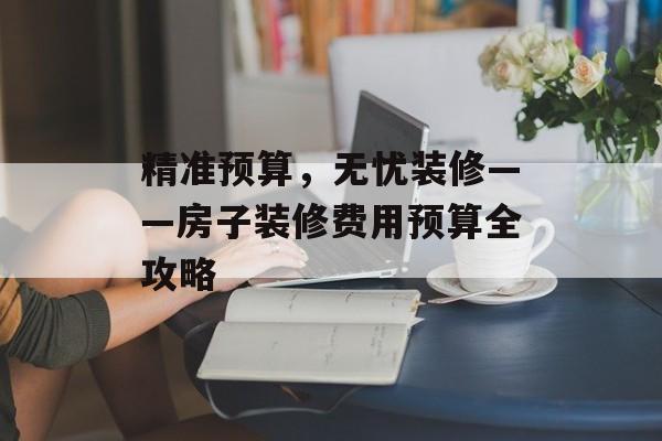 精准预算，无忧装修——房子装修费用预算全攻略