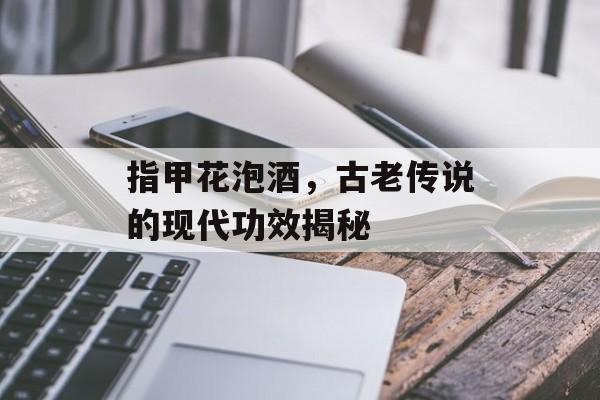 指甲花泡酒，古老传说的现代功效揭秘