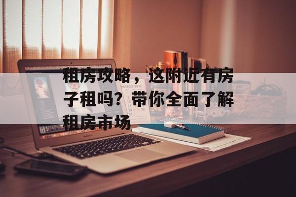 租房攻略，这附近有房子租吗？带你全面了解租房市场