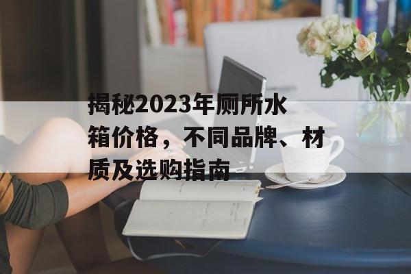 揭秘2023年厕所水箱价格，不同品牌、材质及选购指南