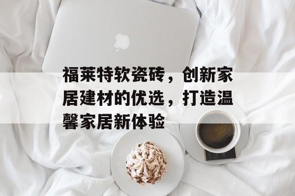 福莱特软瓷砖，创新家居建材的优选，打造温馨家居新体验