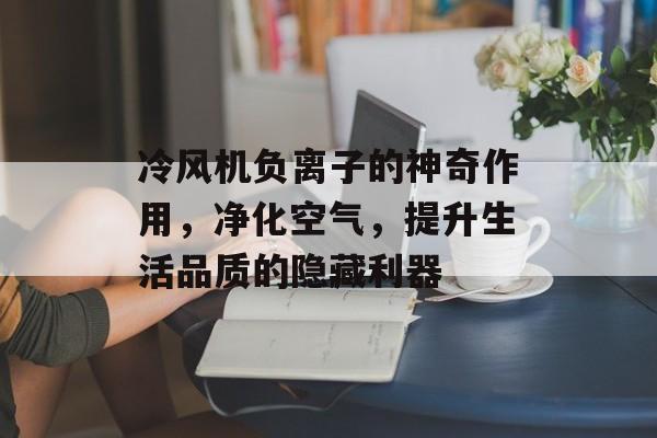 冷风机负离子的神奇作用，净化空气，提升生活品质的隐藏利器