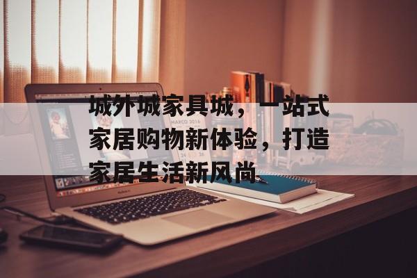 城外城家具城，一站式家居购物新体验，打造家居生活新风尚