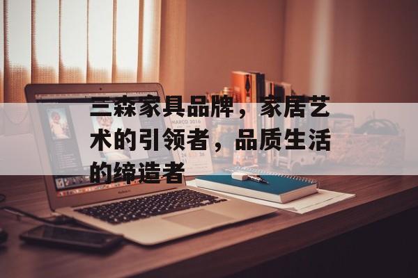三森家具品牌，家居艺术的引领者，品质生活的缔造者