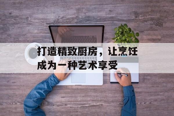 打造精致厨房，让烹饪成为一种艺术享受