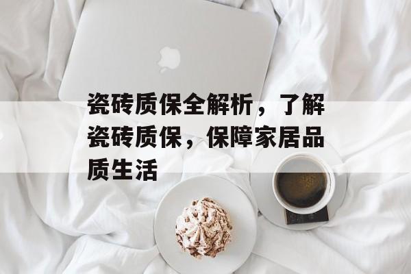 瓷砖质保全解析，了解瓷砖质保，保障家居品质生活