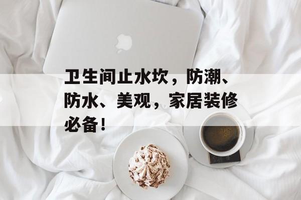 卫生间止水坎，防潮、防水、美观，家居装修必备！