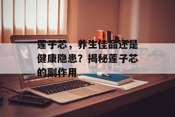 莲子芯，养生佳品还是健康隐患？揭秘莲子芯的副作用