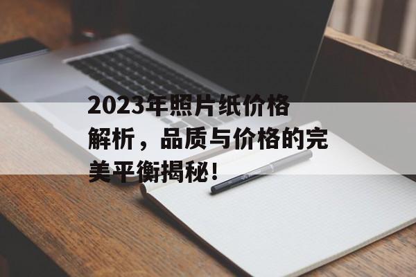 2023年照片纸价格解析，品质与价格的完美平衡揭秘！