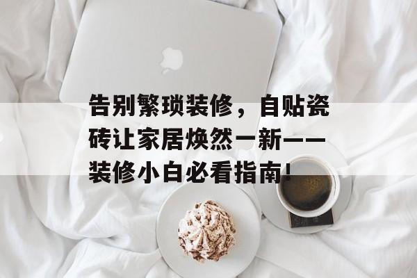 告别繁琐装修，自贴瓷砖让家居焕然一新——装修小白必看指南！