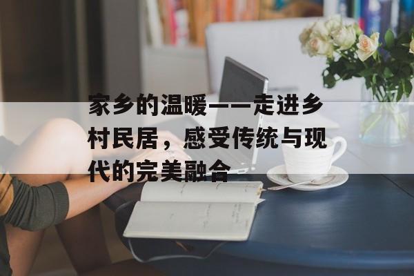 家乡的温暖——走进乡村民居，感受传统与现代的完美融合