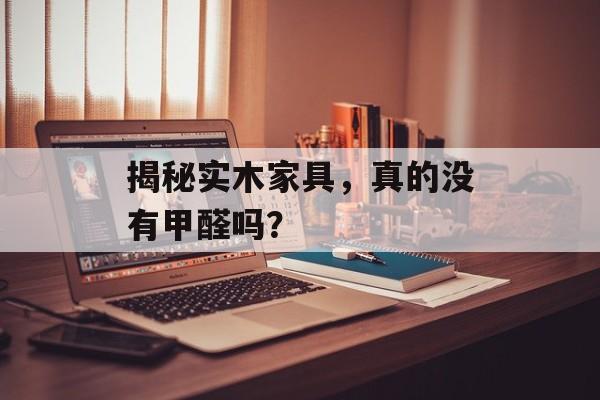 揭秘实木家具，真的没有甲醛吗？