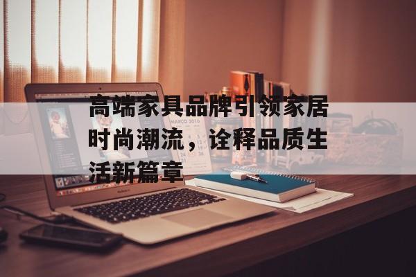 高端家具品牌引领家居时尚潮流，诠释品质生活新篇章