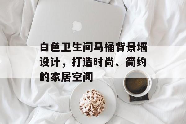 白色卫生间马桶背景墙设计，打造时尚、简约的家居空间