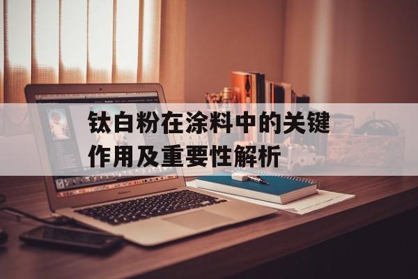 钛白粉在涂料中的关键作用及重要性解析