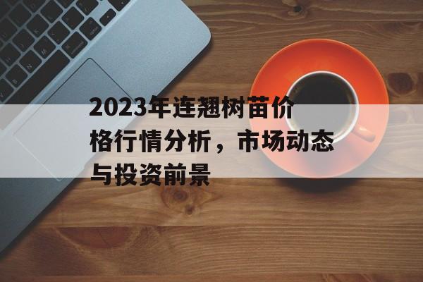 2023年连翘树苗价格行情分析，市场动态与投资前景
