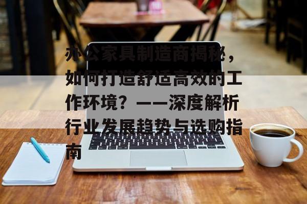 办公家具制造商揭秘，如何打造舒适高效的工作环境？——深度解析行业发展趋势与选购指南