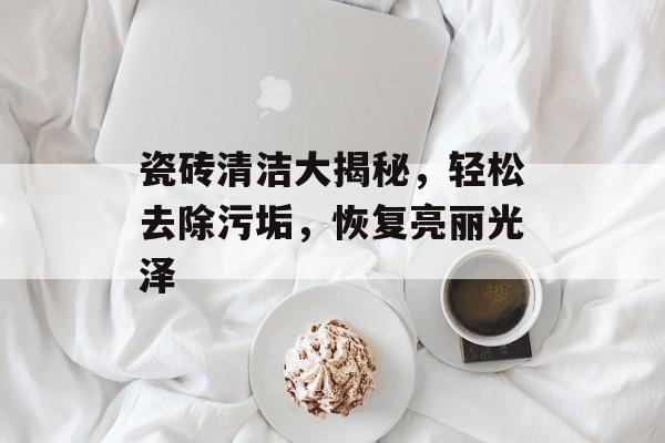 瓷砖清洁大揭秘，轻松去除污垢，恢复亮丽光泽